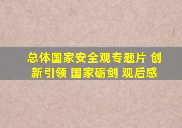 总体国家安全观专题片 创新引领 国家砺剑 观后感